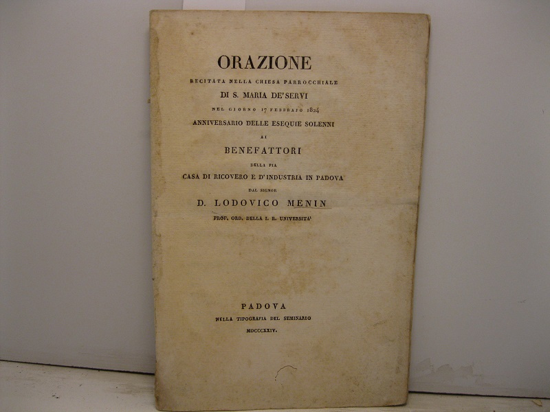 ORAZIONE recitata nella chiesa parrocchiale DI S. MARIA DE' SERVI NEL GIORNO 17 FEBBRAIO 1824 anniversario delle esequie solenni ai benefattori della Pia casa di Ricovero e d'Industria in Padova